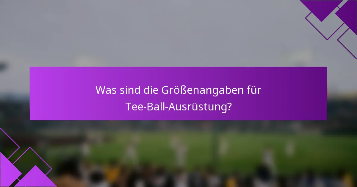 Was sind die Größenangaben für Tee-Ball-Ausrüstung?
