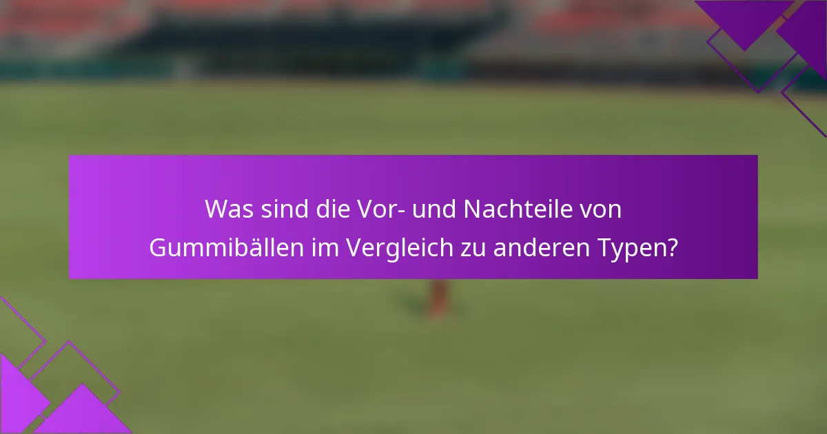 Was sind die Vor- und Nachteile von Gummibällen im Vergleich zu anderen Typen?