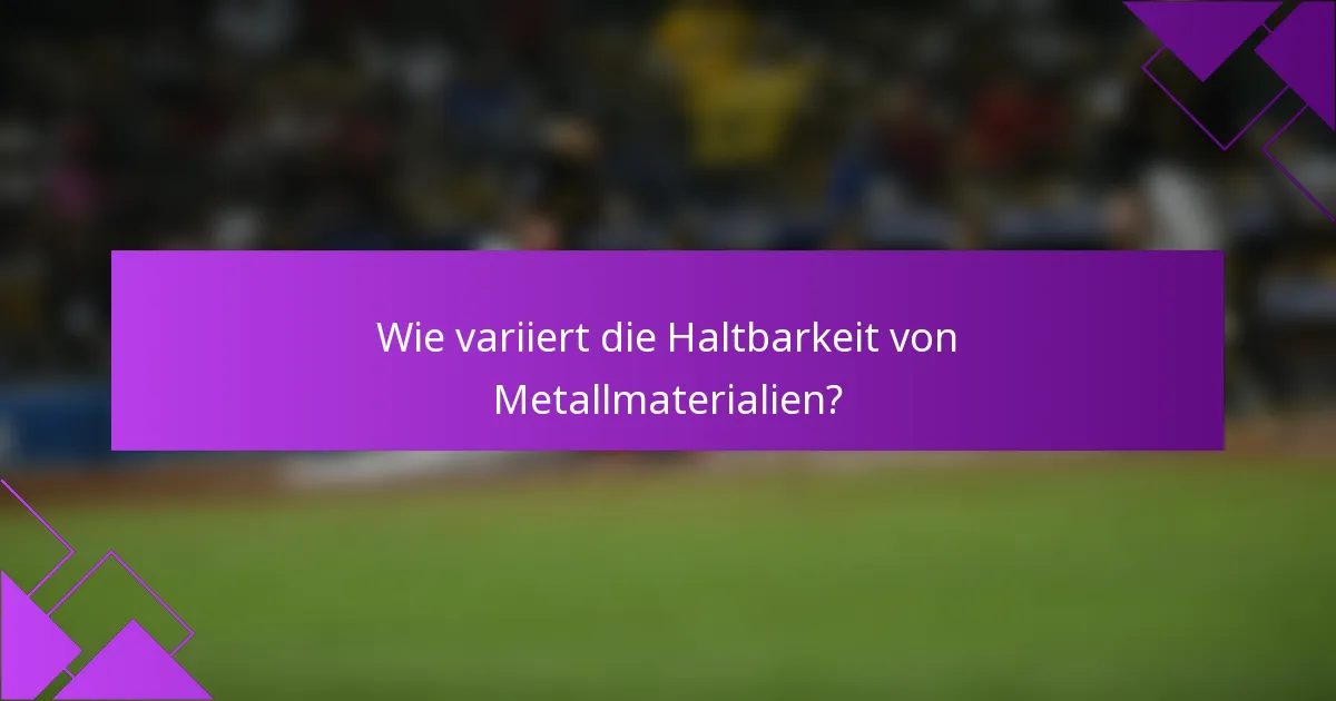 Wie variiert die Haltbarkeit von Metallmaterialien?